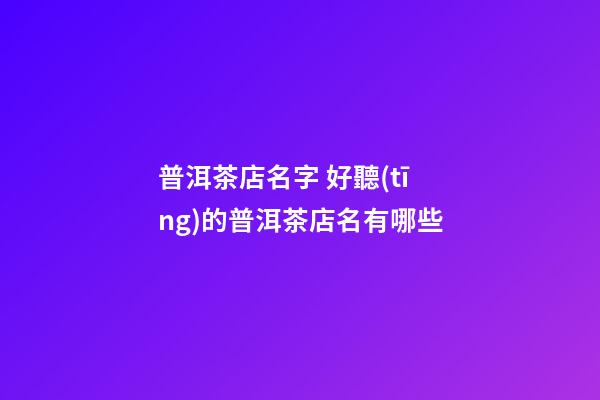 普洱茶店名字 好聽(tīng)的普洱茶店名有哪些-第1張-店鋪起名-玄機(jī)派